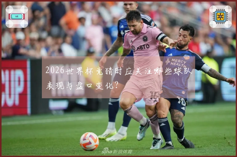 2026世界杯竞猜时应关注哪些球队表现与盘口变化？