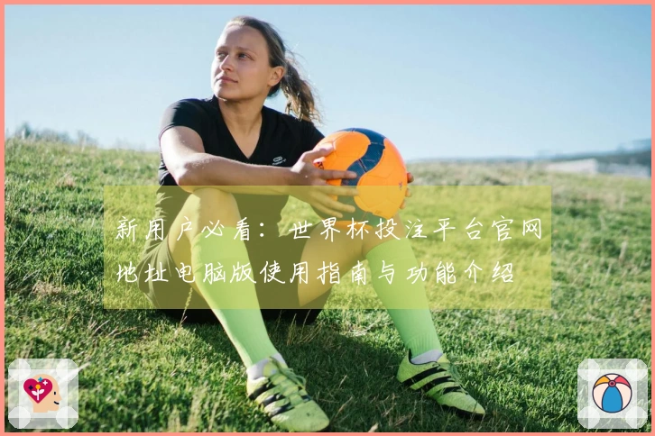 新用户必看：世界杯投注平台官网地址电脑版使用指南与功能介绍