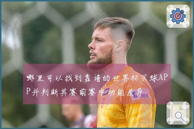 哪里可以找到靠谱的世界杯买球APP并判断其赛前赛中功能差异