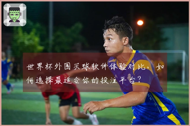 世界杯外围买球软件体验对比，如何选择最适合你的投注平台？