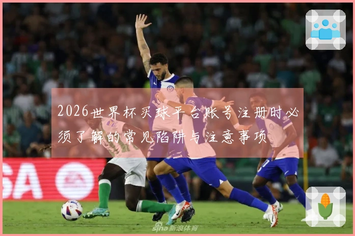2026世界杯买球平台账号注册时必须了解的常见陷阱与注意事项