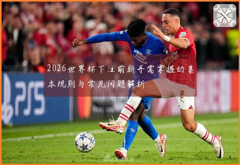 2026世界杯下注前新手需掌握的基本规则与常见问题解析