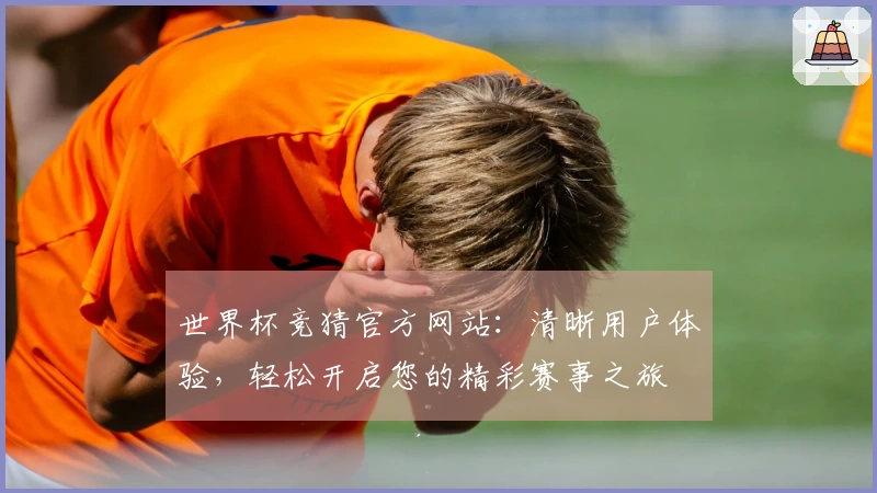世界杯竞猜官方网站：清晰用户体验，轻松开启您的精彩赛事之旅