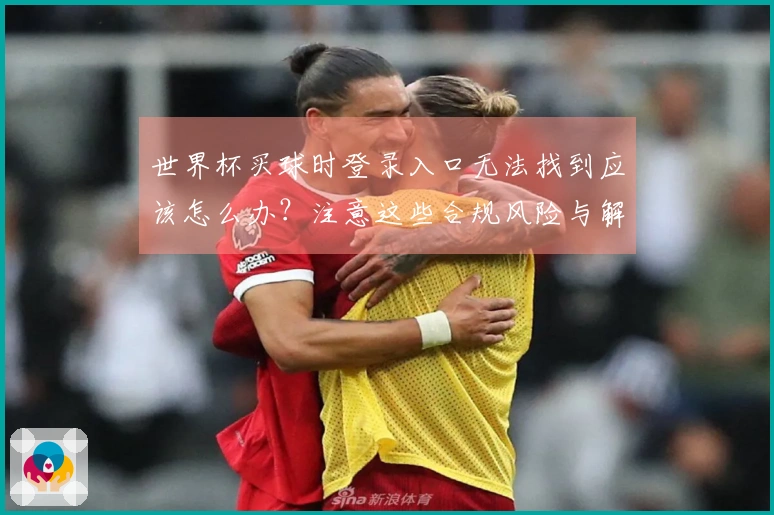世界杯买球时登录入口无法找到应该怎么办？注意这些合规风险与解决方案