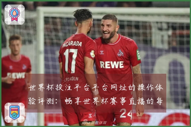 世界杯投注平台平台网址的操作体验评测：畅享世界杯赛事直播的每一步