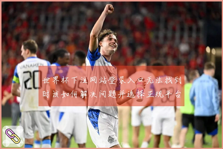 世界杯下注网站登录入口无法找到时该如何解决问题并选择正规平台