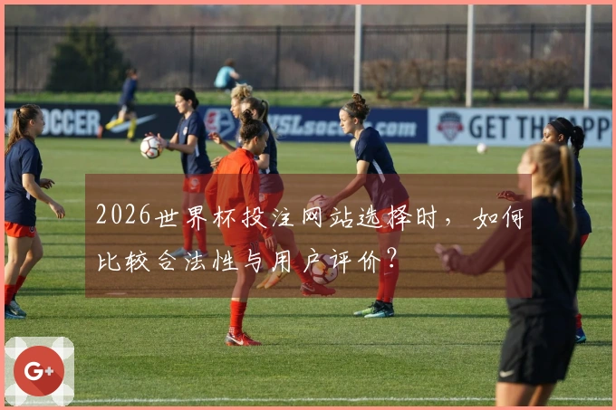 2026世界杯投注网站选择时，如何比较合法性与用户评价？