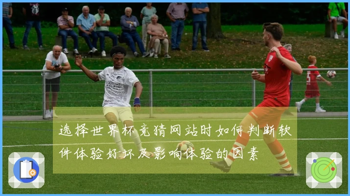 选择世界杯竞猜网站时如何判断软件体验好坏及影响体验的因素