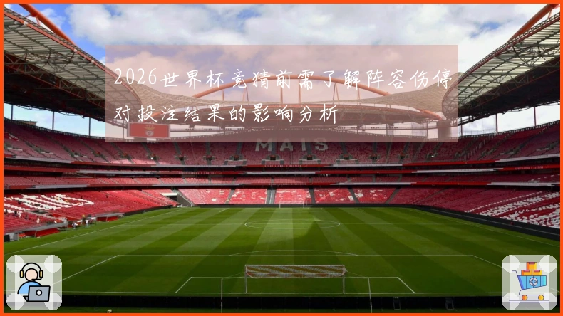 2026世界杯竞猜前需了解阵容伤停对投注结果的影响分析