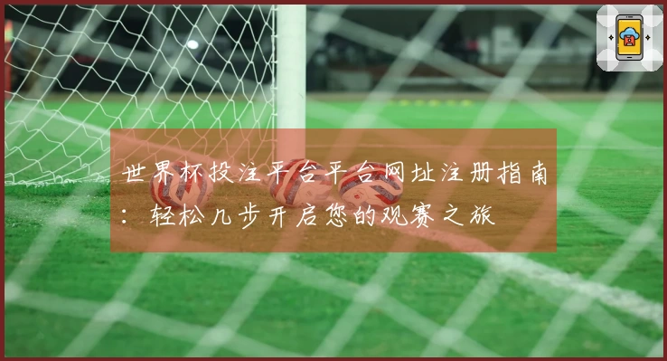 世界杯投注平台平台网址注册指南：轻松几步开启您的观赛之旅