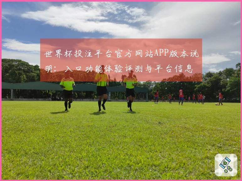 世界杯投注平台官方网站APP版本说明：入口功能体验评测与平台信息全方位指南