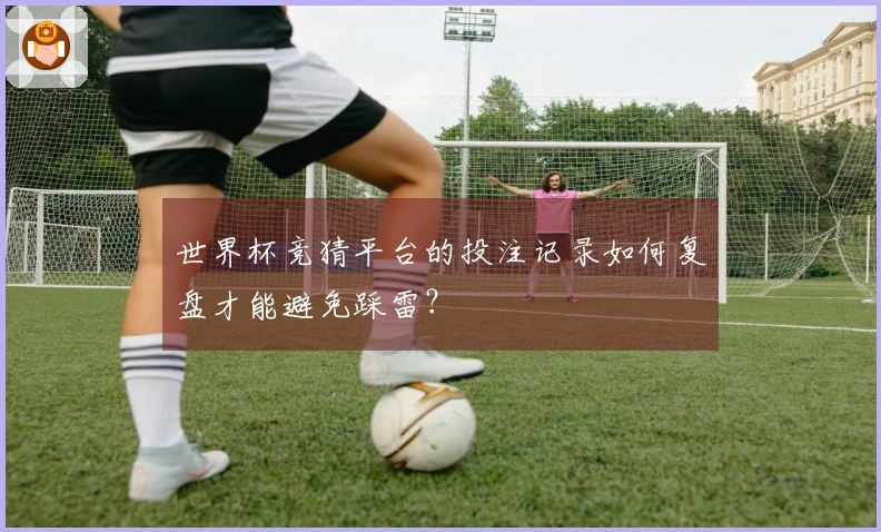 世界杯竞猜平台的投注记录如何复盘才能避免踩雷？