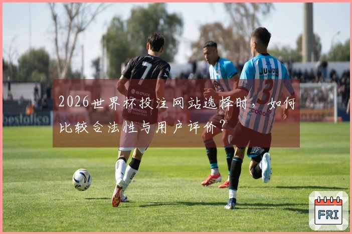 2026世界杯投注网站选择时，如何比较合法性与用户评价？