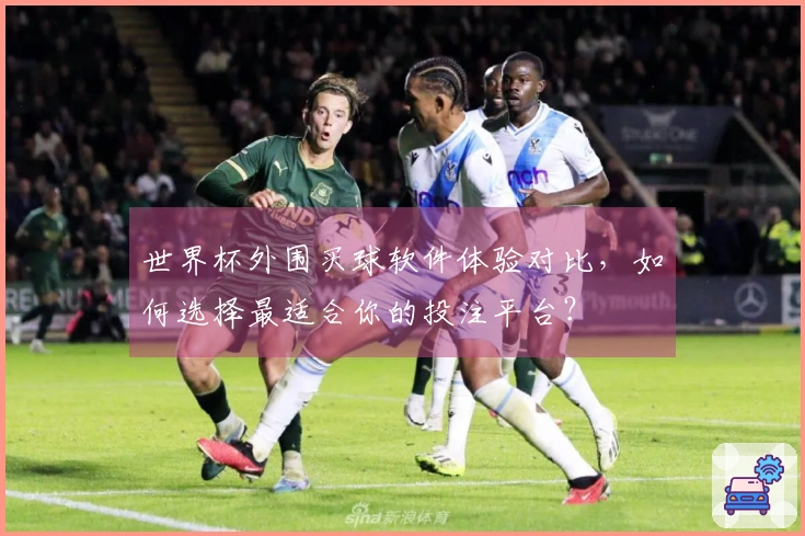 世界杯外围买球软件体验对比，如何选择最适合你的投注平台？