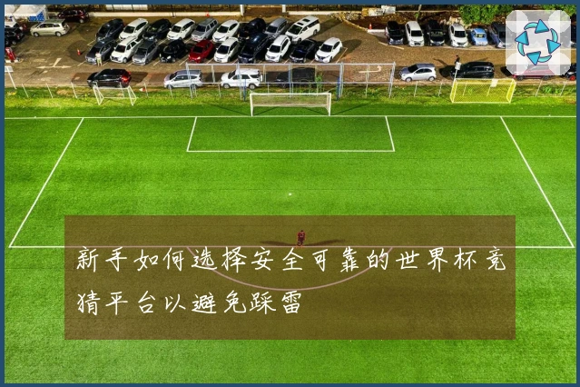 新手如何选择安全可靠的世界杯竞猜平台以避免踩雷