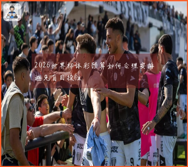 2026世界杯体彩预算如何合理安排避免盲目投注