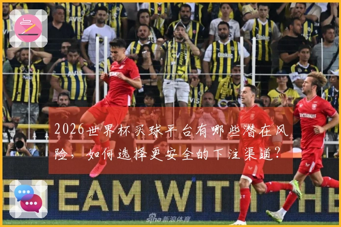 2026世界杯买球平台有哪些潜在风险，如何选择更安全的下注渠道？