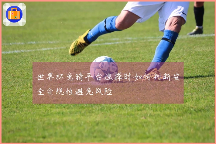 世界杯竞猜平台选择时如何判断安全合规性避免风险