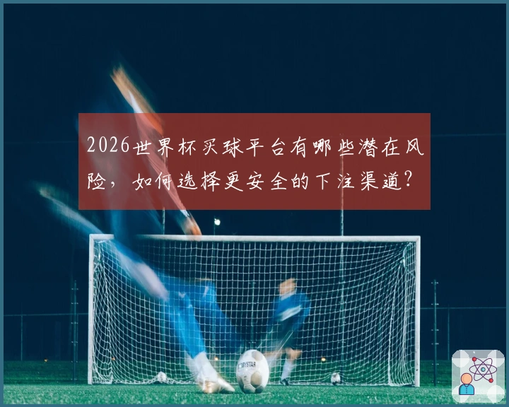 2026世界杯买球平台有哪些潜在风险，如何选择更安全的下注渠道？