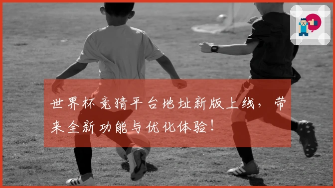 世界杯竞猜平台地址新版上线，带来全新功能与优化体验！