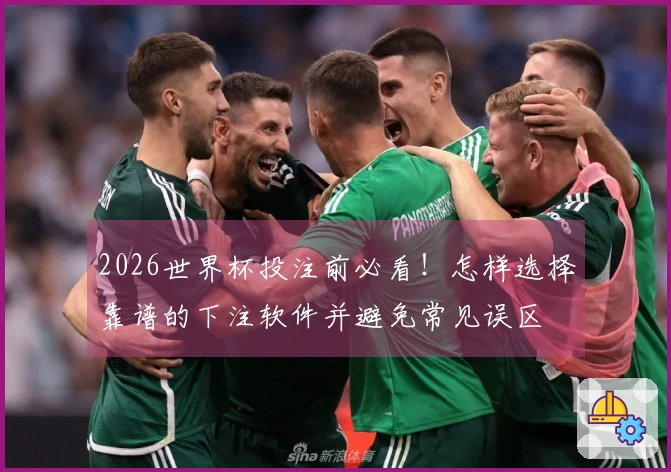 2026世界杯投注前必看！怎样选择靠谱的下注软件并避免常见误区