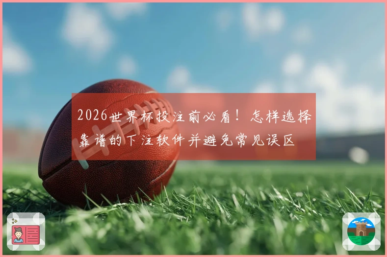 2026世界杯投注前必看！怎样选择靠谱的下注软件并避免常见误区
