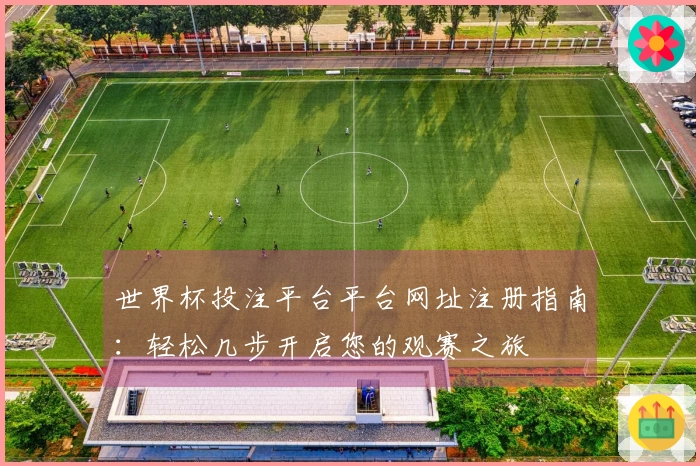 世界杯投注平台平台网址注册指南：轻松几步开启您的观赛之旅
