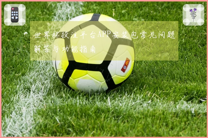 世界杯投注平台APP安装包常见问题解答与功能指南