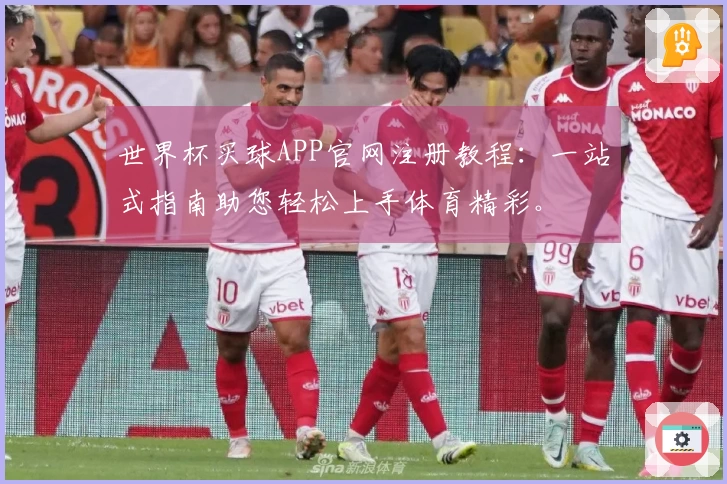 世界杯买球APP官网注册教程：一站式指南助您轻松上手体育精彩。