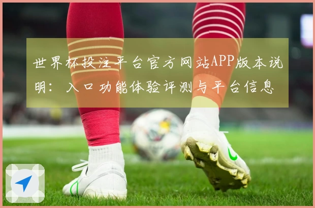 世界杯投注平台官方网站APP版本说明：入口功能体验评测与平台信息全方位指南