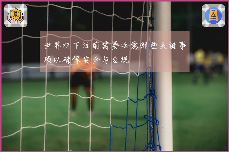 世界杯下注前需要注意哪些关键事项以确保安全与合规