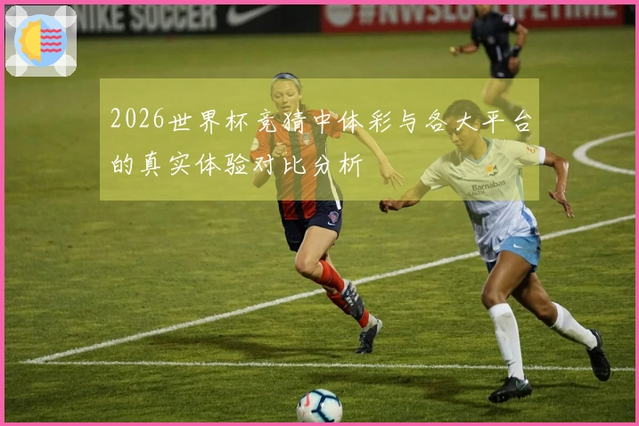2026世界杯竞猜中体彩与各大平台的真实体验对比分析