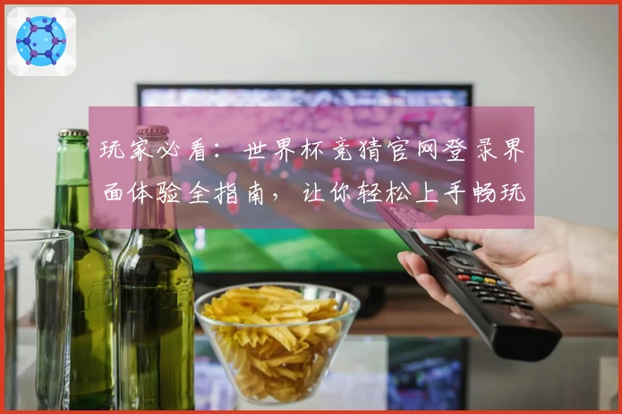 玩家必看：世界杯竞猜官网登录界面体验全指南，让你轻松上手畅玩