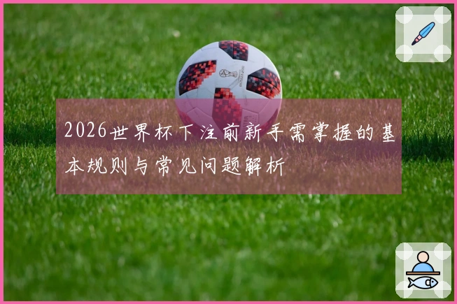 2026世界杯下注前新手需掌握的基本规则与常见问题解析