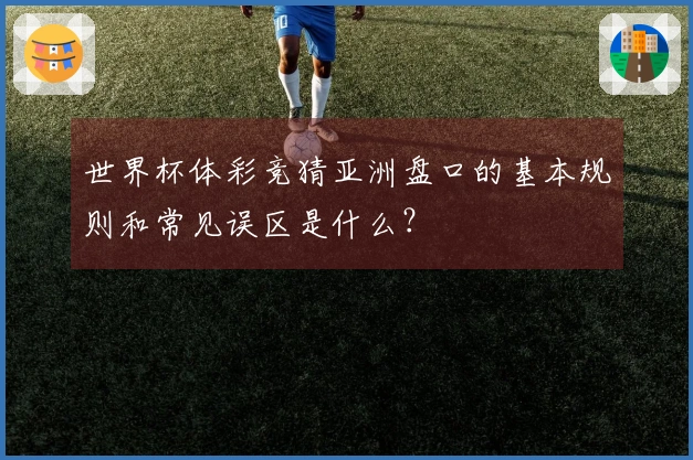 世界杯体彩竞猜亚洲盘口的基本规则和常见误区是什么？