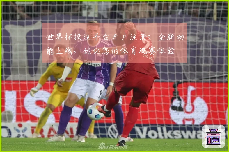 世界杯投注平台开户注册：全新功能上线，优化您的体育观赛体验