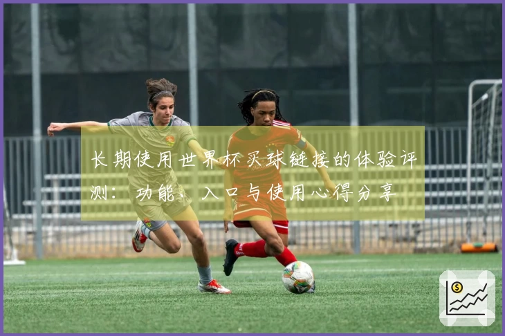 长期使用世界杯买球链接的体验评测：功能、入口与使用心得分享