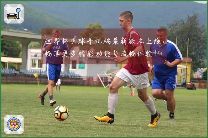 世界杯买球手机端最新版本上线，畅享更多精彩功能与流畅体验！