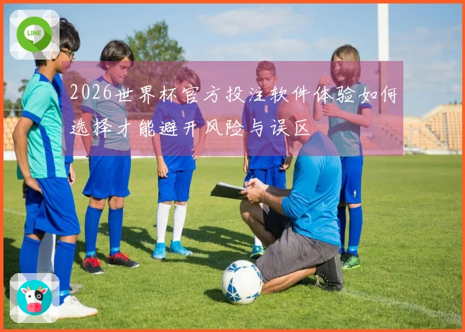 2026世界杯官方投注软件体验如何选择才能避开风险与误区