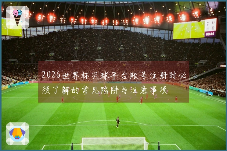 2026世界杯买球平台账号注册时必须了解的常见陷阱与注意事项