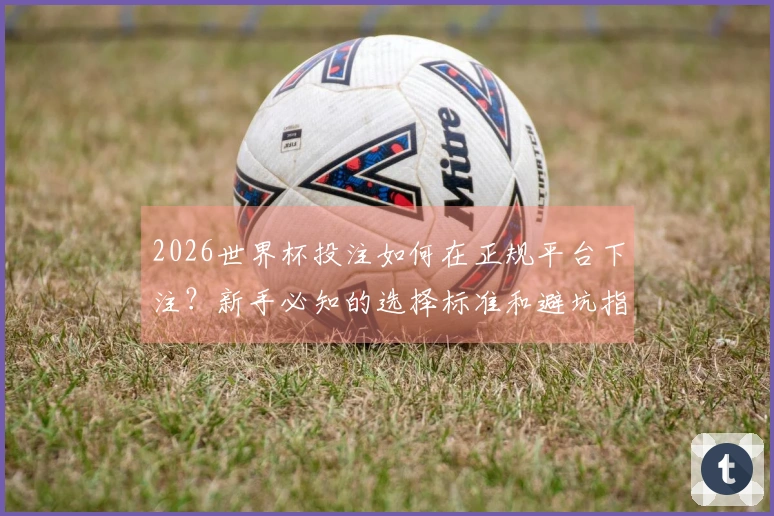2026世界杯投注如何在正规平台下注？新手必知的选择标准和避坑指南
